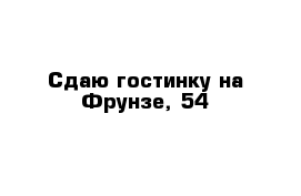 Сдаю гостинку на Фрунзе, 54